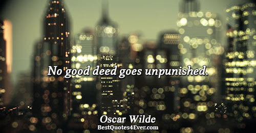 No good deed goes unpunished.. Oscar Wilde 