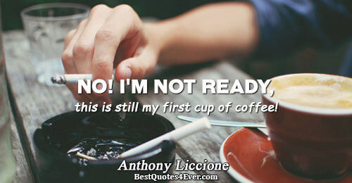 No! I'm not ready, this is still my first cup of coffee!. Anthony Liccione Work Messages