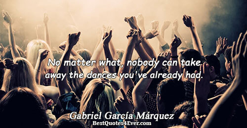 No matter what, nobody can take away the dances you've already had.. Gabriel García Márquez Famous