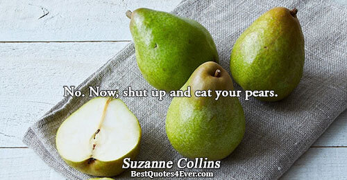 No. Now, shut up and eat your pears.. Suzanne Collins Katniss Sayings