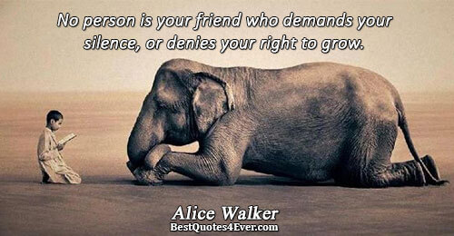 No person is your friend who demands your silence, or denies your right to grow.. Alice