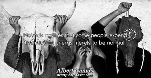 Nobody realizes that some people expend tremendous energy merely to be normal.. Albert Camus Best Life