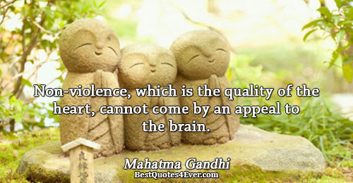 Non-violence, which is the quality of the heart, cannot come by an appeal to the brain..