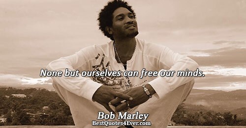 None but ourselves can free our minds.. Bob Marley 