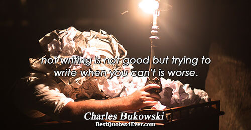 not writing is not good but trying to write when you can't is worse.. Charles Bukowski