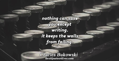 nothing can save you except writing. it keeps the walls from failing.. Charles Bukowski 