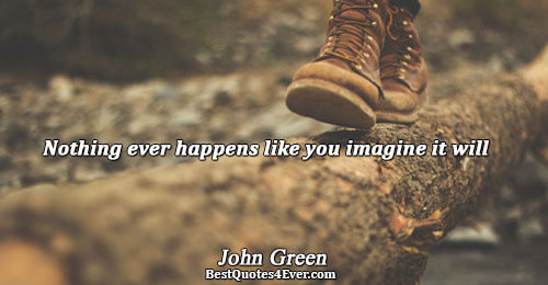 Nothing ever happens like you imagine it will. John Green 