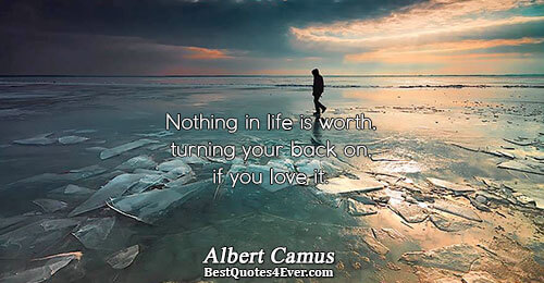 Nothing in life is worth, turning your back on, if you love it.. Albert Camus 