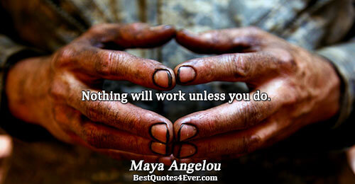 Nothing will work unless you do.. Maya Angelou 