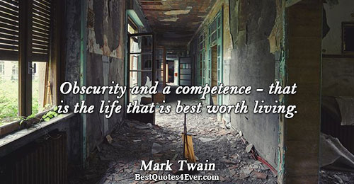 Obscurity and a competence - that is the life that is best worth living.. Mark Twain