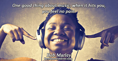 One good thing about music, when it hits you, you feel no pain.. Bob Marley Quotes