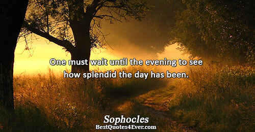 One must wait until the evening to see how splendid the day has been.. Sophocles 