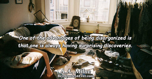 One of the advantages of being disorganized is that one is always having surprising discoveries.. A.A.