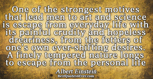 One of the strongest motives that lead men to art and science is escape from everyday