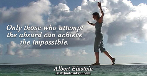 Only those who attempt the absurd can achieve the impossible.. Albert Einstein 