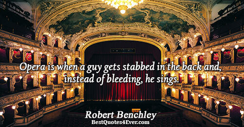 Opera is when a guy gets stabbed in the back and, instead of bleeding, he sings..