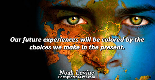 Our future experiences will be colored by the choices we make in the present.. Noah Levine