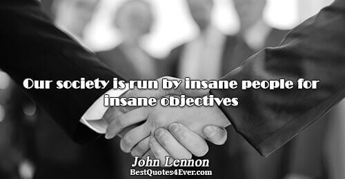 Our society is run by insane people for insane objectives. John Lennon 