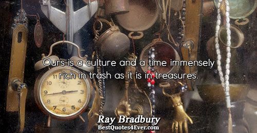 Ours is a culture and a time immensely rich in trash as it is in treasures..