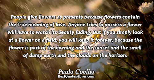 People give flowers as presents because flowers contain the true meaning of love. Anyone tries to