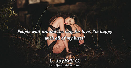 People wait around too long for love. I'm happy with all of my lusts!. C. JoyBell