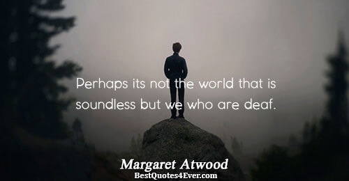 Perhaps its not the world that is soundless but we who are deaf.. Margaret Atwood People