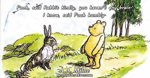 Pooh, said Rabbit kindly, you haven't any brain. I know, said Pooh humbly.. A.A. Milne Humor