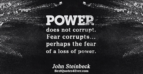 Power does not corrupt. Fear corrupts... perhaps the fear of a loss of power.. John Steinbeck