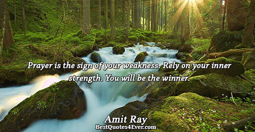 Prayer is the sign of your weakness. Rely on your inner strength. You will be the