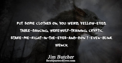 Put some clothes on, you weird, yellow-eyed, table-dancing, werewolf-training, cryptic, stare-me-right-in-the-eyes-and-don't-even-blink wench.. Jim Butcher 