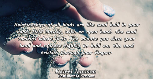Relationships of all kinds are like sand held in your hand. Held loosely, with an open