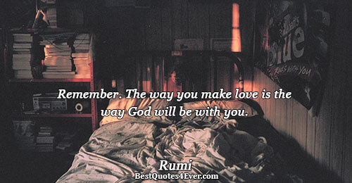 Remember. The way you make love is the way God will be with you.. Rumi 