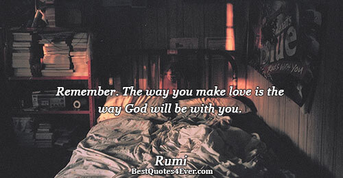 Remember. The way you make love is the way God will be with you.. Rumi Famous