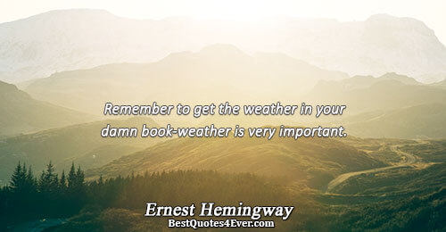 Remember to get the weather in your damn book-weather is very important.. Ernest Hemingway 