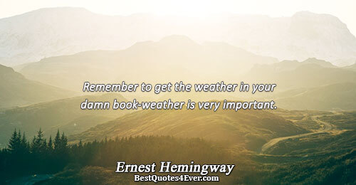 Remember to get the weather in your damn book-weather is very important.. Ernest Hemingway Best Writing