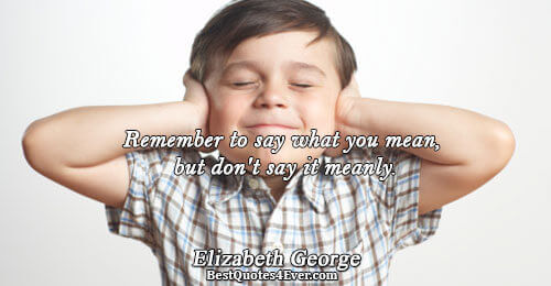 Remember to say what you mean, but don't say it meanly.. Elizabeth George Famous Faith Quotes