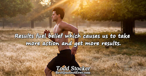 Results fuel belief which causes us to take more action and get more results.. Todd Stocker