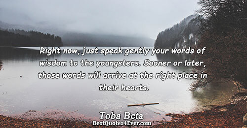 Right now, just speak gently your words of wisdom to the youngsters. Sooner or later, those