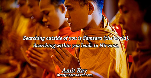 Searching outside of you is Samsara (the world). Searching within you leads to Nirvana.. Amit Ray