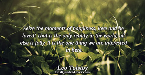 Seize the moments of happiness, love and be loved! That is the only reality in the