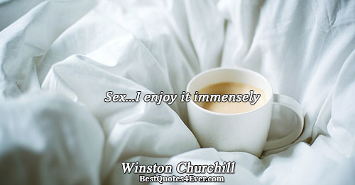 Sex...I enjoy it immensely. Winston Churchill 