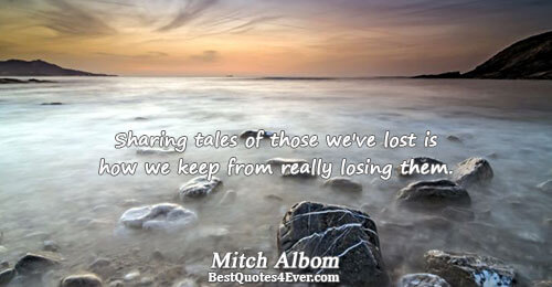 Sharing tales of those we've lost is how we keep from really losing them.. Mitch Albom