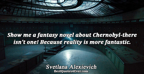 Show me a fantasy novel about Chernobyl-there isn't one! Because reality is more fantastic.. Svetlana Alexievich