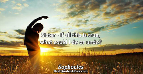 Sister - if all this is true, what could I do or undo?. Sophocles 