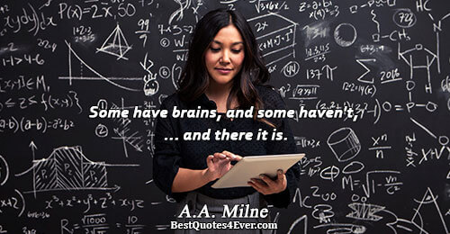 Some have brains, and some haven't, ... and there it is.. A.A. Milne 