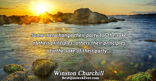 Some men change their party for the sake of their principles; others their principles for the