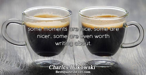 some moments are nice, some are nicer, some are even worth writing about.. Charles Bukowski 