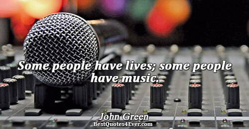 Some people have lives; some people have music.. John Green Life Quotes