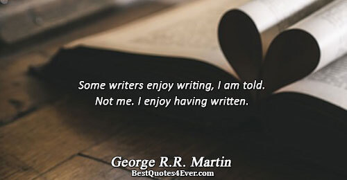 Some writers enjoy writing, I am told. Not me. I enjoy having written.. George R.R. Martin