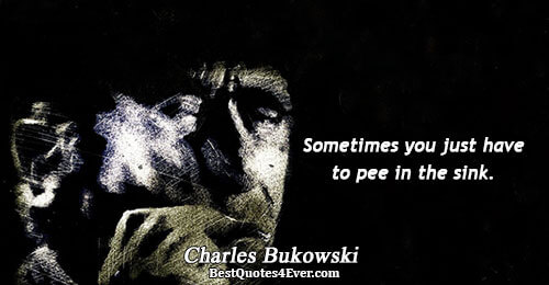 Sometimes you just have to pee in the sink.. Charles Bukowski Humor Quotes